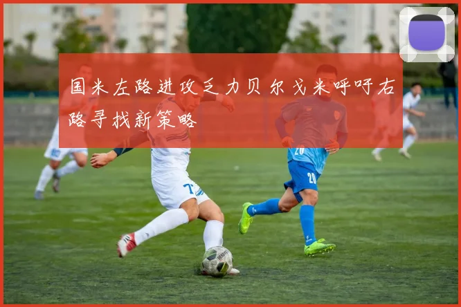 国米左路进攻乏力贝尔戈米呼吁右路寻找新策略