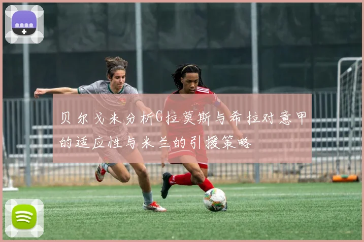贝尔戈米分析G拉莫斯与希拉对意甲的适应性与米兰的引援策略
