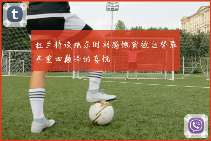 杜兰特谈绝杀时刻感慨曾被当替罪羊重回巅峰的喜悦