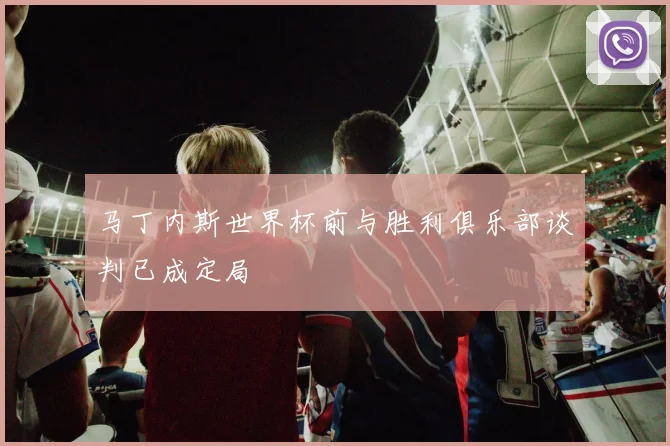 马丁内斯世界杯前与胜利俱乐部谈判已成定局