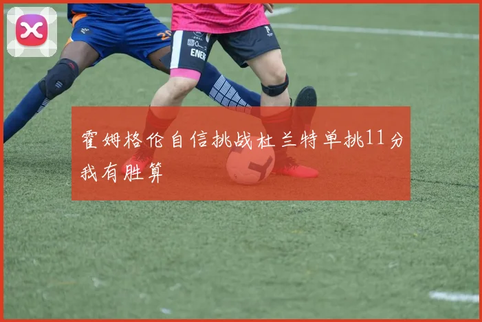 霍姆格伦自信挑战杜兰特单挑11分我有胜算