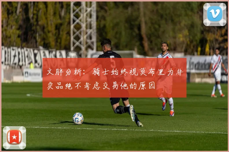 文胖分析：骑士始终视莫布里为非卖品绝不考虑交易他的原因