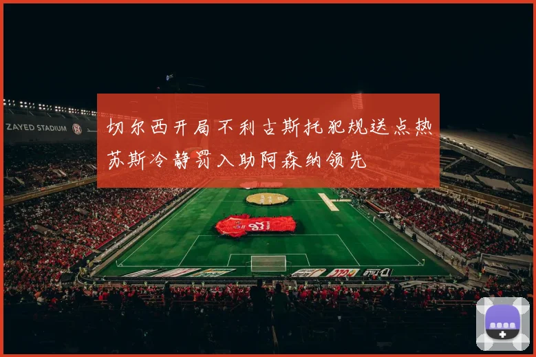 切尔西开局不利古斯托犯规送点热苏斯冷静罚入助阿森纳领先