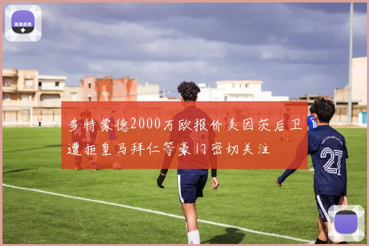 多特蒙德2000万欧报价美因茨后卫遭拒皇马拜仁等豪门密切关注