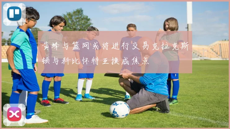 黄蜂与篮网或将进行交易克拉克斯顿与科比怀特互换成焦点