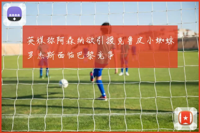 英媒称阿森纳欲引援克鲁皮小蜘蛛罗杰斯面临巴黎竞争