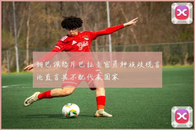 姆巴佩怒斥巴拉圭官员种族歧视言论直言其不配代表国家
