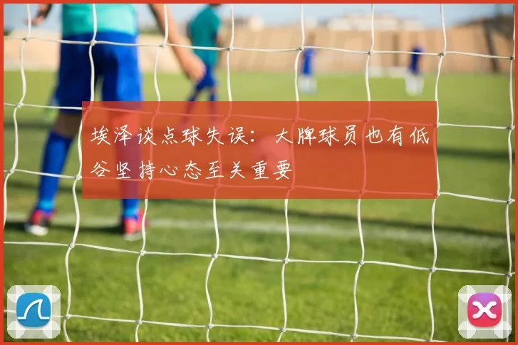 埃泽谈点球失误：大牌球员也有低谷坚持心态至关重要