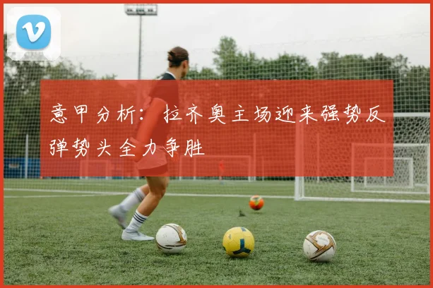 意甲分析：拉齐奥主场迎来强势反弹势头全力争胜