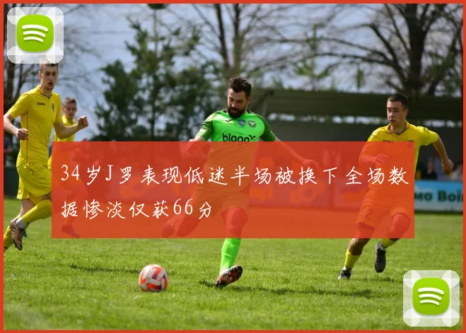 34岁J罗表现低迷半场被换下全场数据惨淡仅获66分