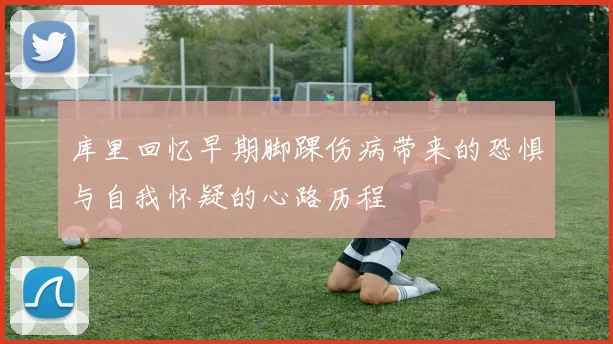 库里回忆早期脚踝伤病带来的恐惧与自我怀疑的心路历程