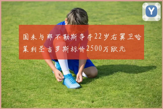 国米与那不勒斯争夺22岁右翼卫哈莱利圣吉罗斯标价2500万欧元