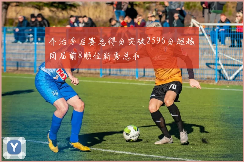 乔治季后赛总得分突破2596分超越同届前8顺位新秀总和