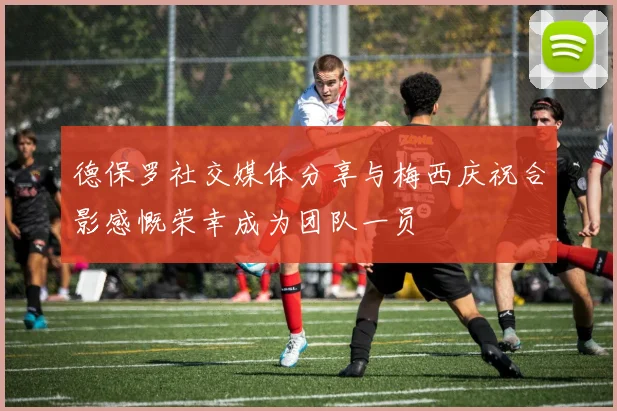 德保罗社交媒体分享与梅西庆祝合影感慨荣幸成为团队一员