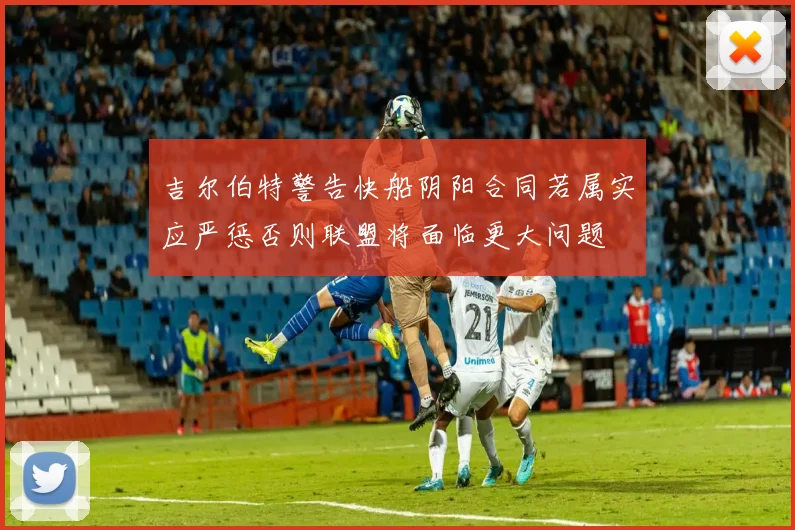 吉尔伯特警告快船阴阳合同若属实应严惩否则联盟将面临更大问题