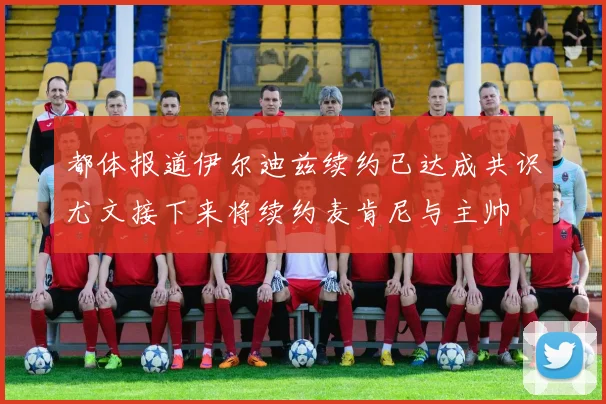 都体报道伊尔迪兹续约已达成共识尤文接下来将续约麦肯尼与主帅