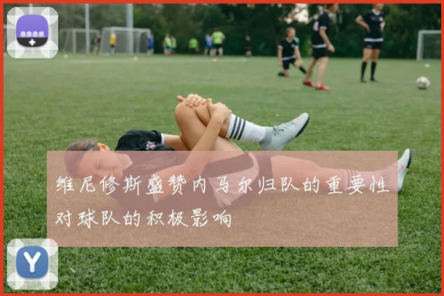 维尼修斯盛赞内马尔归队的重要性对球队的积极影响