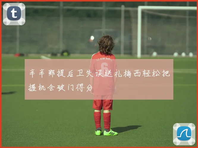 辛辛那提后卫失误送礼梅西轻松把握机会破门得分