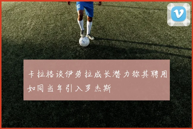 卡拉格谈伊劳拉成长潜力称其聘用如同当年引入罗杰斯