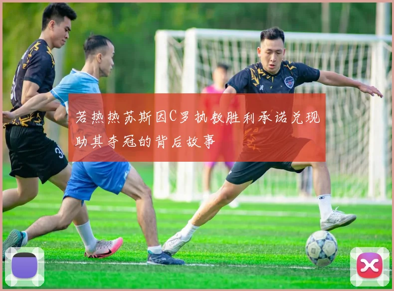 若热热苏斯因C罗执教胜利承诺兑现助其夺冠的背后故事
