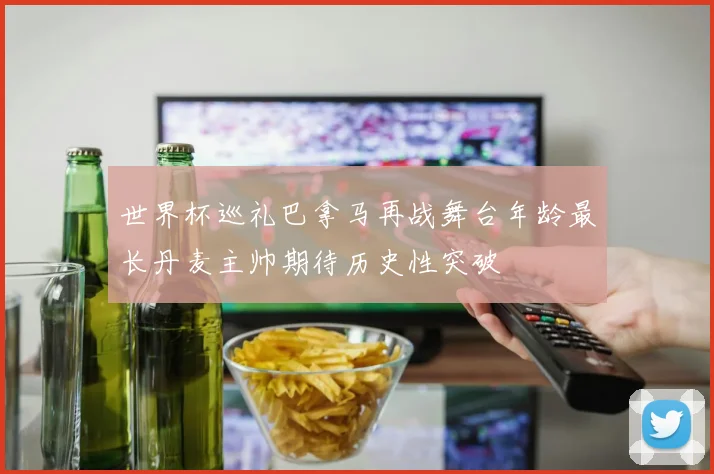 世界杯巡礼巴拿马再战舞台年龄最长丹麦主帅期待历史性突破