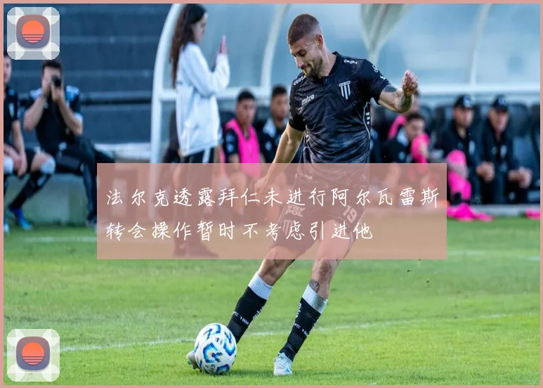 法尔克透露拜仁未进行阿尔瓦雷斯转会操作暂时不考虑引进他